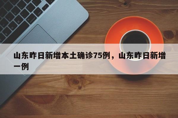山东昨日新增本土确诊75例，山东昨日新增一例