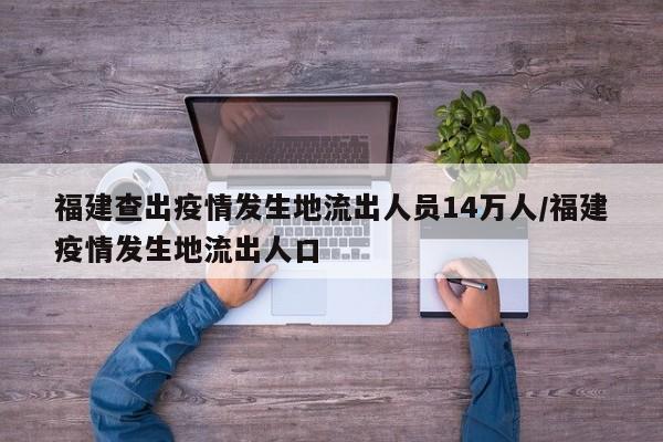 福建查出疫情发生地流出人员14万人/福建疫情发生地流出人口