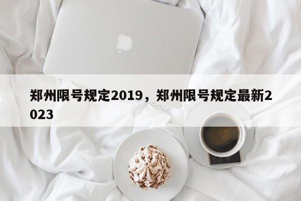 郑州限号规定2019，郑州限号规定最新2023