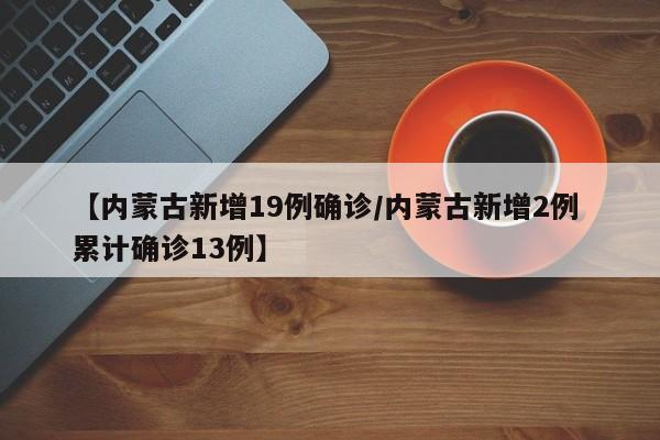 【内蒙古新增19例确诊/内蒙古新增2例 累计确诊13例】