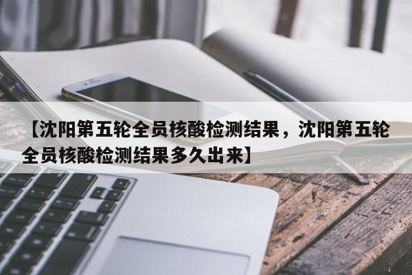 【沈阳第五轮全员核酸检测结果，沈阳第五轮全员核酸检测结果多久出来】