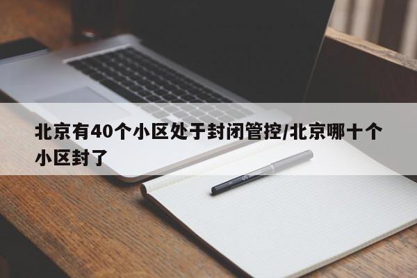 北京有40个小区处于封闭管控/北京哪十个小区封了