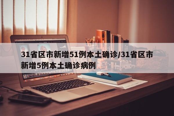 31省区市新增51例本土确诊/31省区市新增5例本土确诊病例