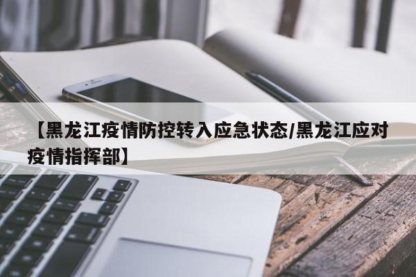 【黑龙江疫情防控转入应急状态/黑龙江应对疫情指挥部】
