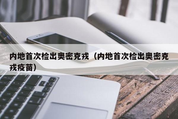 内地首次检出奥密克戎（内地首次检出奥密克戎疫苗）