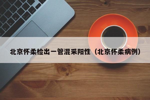 北京怀柔检出一管混采阳性（北京怀柔病例）