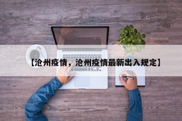 详细阅读:【沧州疫情,沧州疫情最新出入规定】 【沧州疫情,沧州疫情最新出入规定】