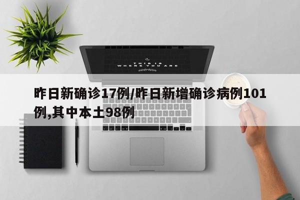 昨日新确诊17例/昨日新增确诊病例101例,其中本土98例