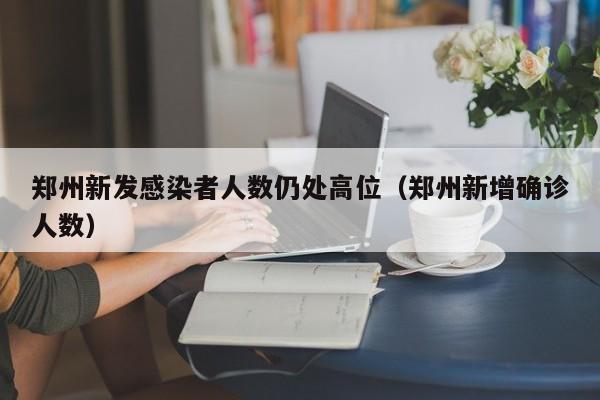 郑州新发感染者人数仍处高位（郑州新增确诊人数）