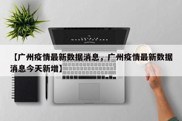 【广州疫情最新数据消息，广州疫情最新数据消息今天新增】