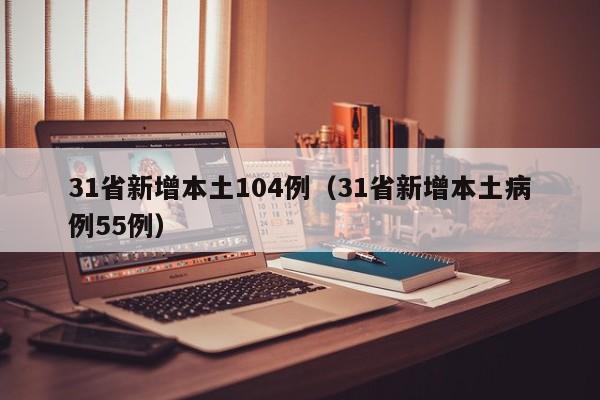 31省新增本土104例（31省新增本土病例55例）