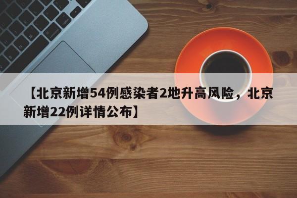 【北京新增54例感染者2地升高风险，北京新增22例详情公布】