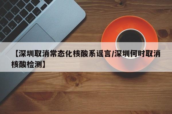 【深圳取消常态化核酸系谣言/深圳何时取消核酸检测】