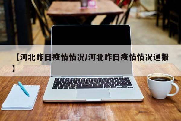 【河北昨日疫情情况/河北昨日疫情情况通报】