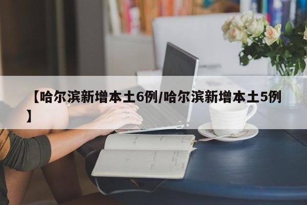 详细阅读:【哈尔滨新增本土6例/哈尔滨新增本土5例】 【哈尔滨新增本土6例/哈尔滨新增本土5例】