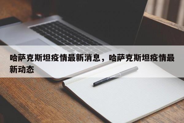 哈萨克斯坦疫情最新消息，哈萨克斯坦疫情最新动态