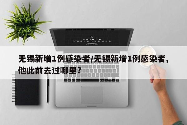 无锡新增1例感染者/无锡新增1例感染者,他此前去过哪里?