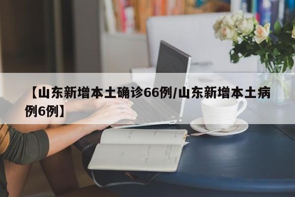 【山东新增本土确诊66例/山东新增本土病例6例】