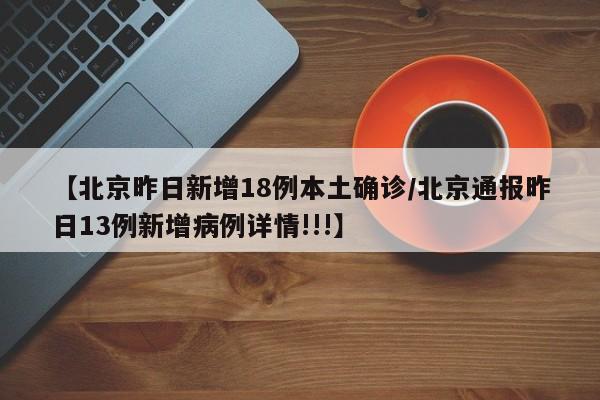 【北京昨日新增18例本土确诊/北京通报昨日13例新增病例详情!!!】