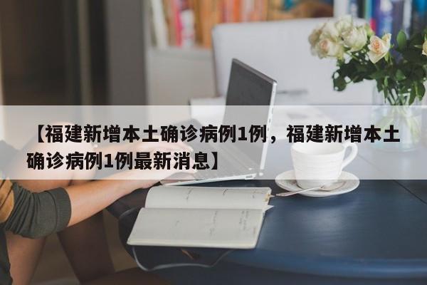 【福建新增本土确诊病例1例，福建新增本土确诊病例1例最新消息】