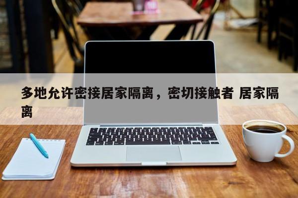 多地允许密接居家隔离，密切接触者 居家隔离