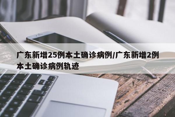 广东新增25例本土确诊病例/广东新增2例本土确诊病例轨迹