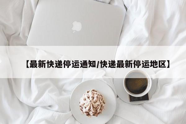 【最新快递停运通知/快递最新停运地区】