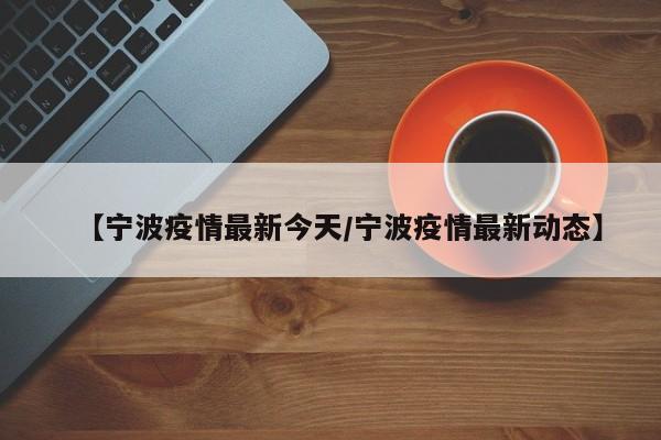 【宁波疫情最新今天/宁波疫情最新动态】