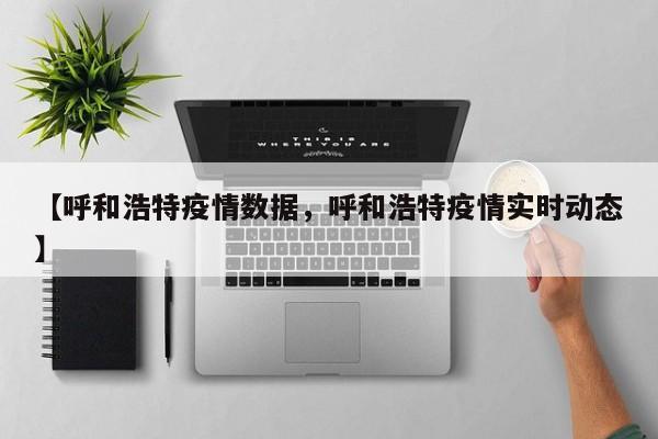 【呼和浩特疫情数据，呼和浩特疫情实时动态】