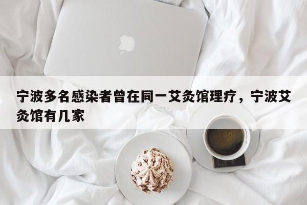 宁波多名感染者曾在同一艾灸馆理疗，宁波艾灸馆有几家