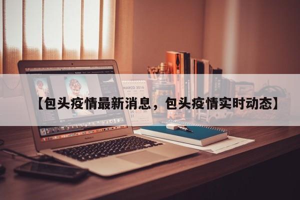 【包头疫情最新消息，包头疫情实时动态】