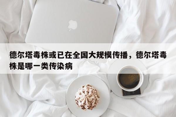 德尔塔毒株或已在全国大规模传播，德尔塔毒株是哪一类传染病