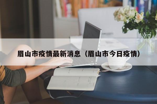 眉山市疫情最新消息（眉山市今日疫情）