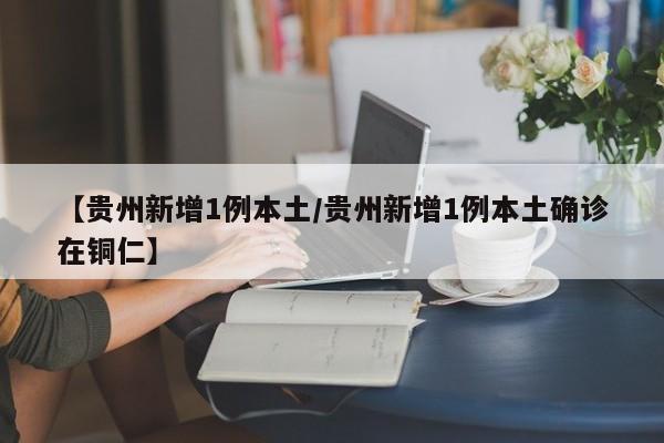 【贵州新增1例本土/贵州新增1例本土确诊在铜仁】