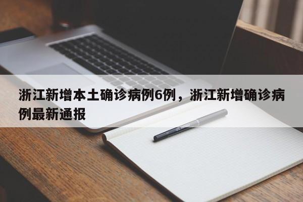 浙江新增本土确诊病例6例，浙江新增确诊病例最新通报