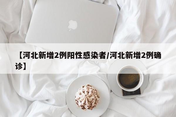 【河北新增2例阳性感染者/河北新增2例确诊】