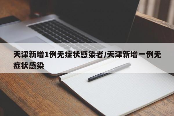 天津新增1例无症状感染者/天津新增一例无症状感染