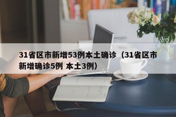 31省区市新增53例本土确诊（31省区市新增确诊5例 本土3例）