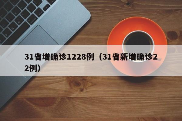详细阅读:31省增确诊1228例(31省新增确诊22例) 31省增确诊1228例(31省新增确诊22例)