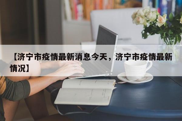 【济宁市疫情最新消息今天，济宁市疫情最新情况】