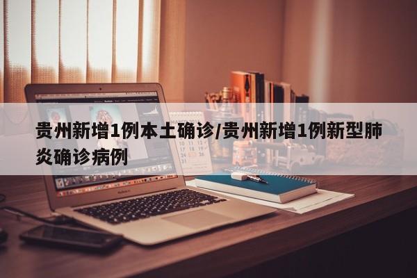 贵州新增1例本土确诊/贵州新增1例新型肺炎确诊病例