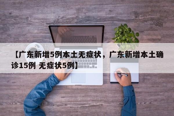 【广东新增5例本土无症状，广东新增本土确诊15例 无症状5例】
