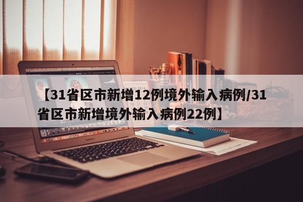 【31省区市新增12例境外输入病例/31省区市新增境外输入病例22例】