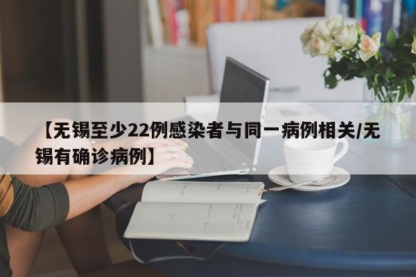 【无锡至少22例感染者与同一病例相关/无锡有确诊病例】