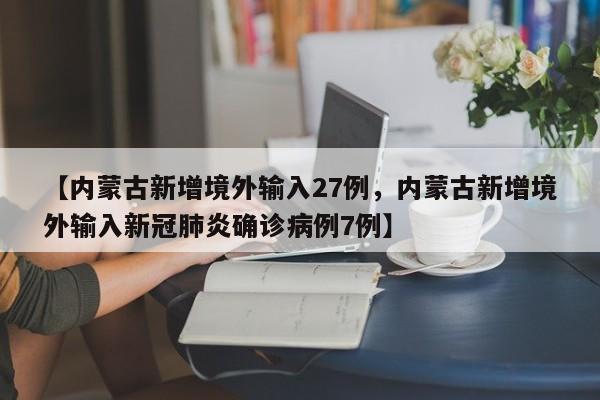 【内蒙古新增境外输入27例，内蒙古新增境外输入新冠肺炎确诊病例7例】
