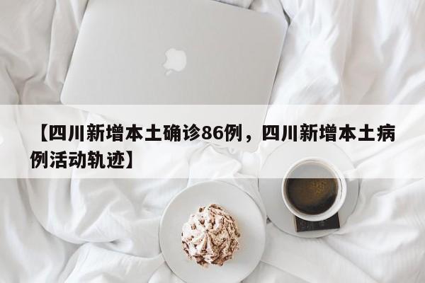 【四川新增本土确诊86例，四川新增本土病例活动轨迹】