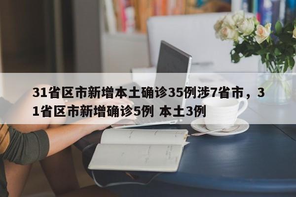 31省区市新增本土确诊35例涉7省市，31省区市新增确诊5例 本土3例