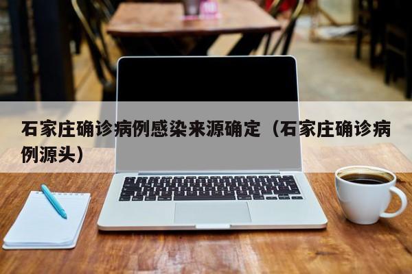 石家庄确诊病例感染来源确定（石家庄确诊病例源头）