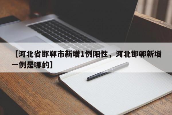 【河北省邯郸市新增1例阳性，河北邯郸新增一例是哪的】