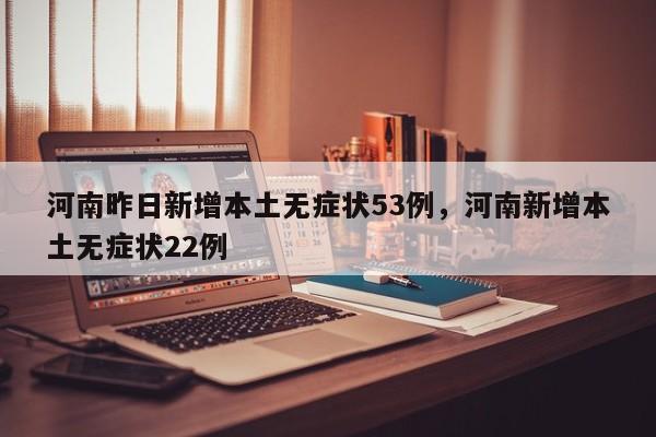 河南昨日新增本土无症状53例，河南新增本土无症状22例